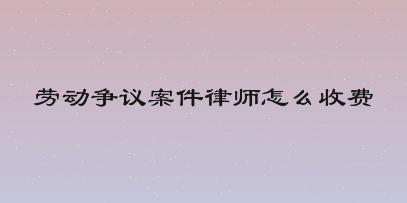 劳动争议案件律师怎么收费