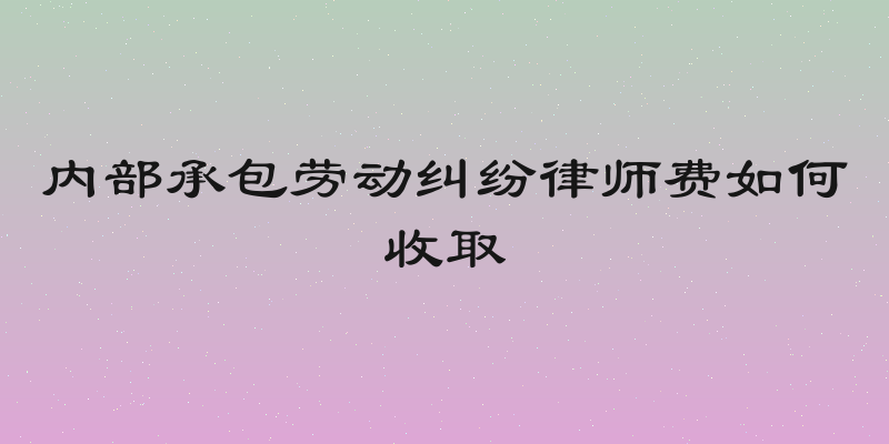 内部承包劳动纠纷律师费如何收取