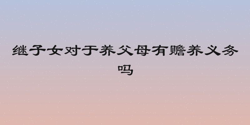 继子女对于养父母有赡养义务吗