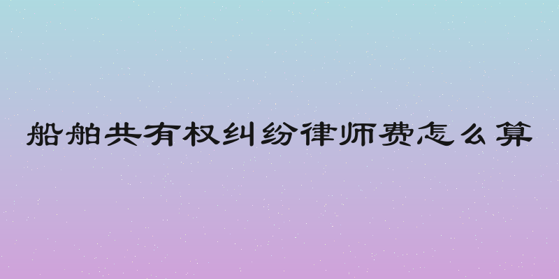 船舶共有权纠纷律师费怎么算