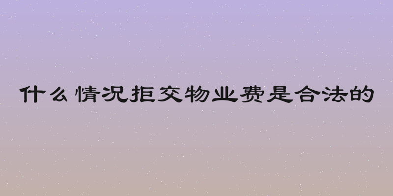 什么情况拒交物业费是合法的