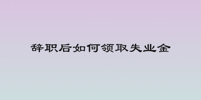 辞职后如何领取失业金