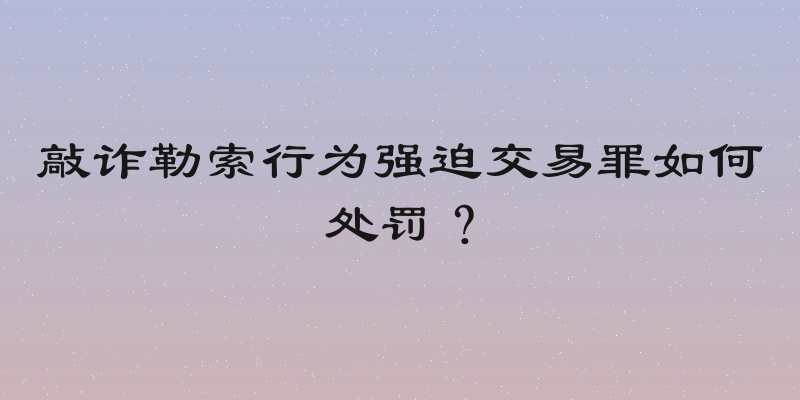 敲诈勒索行为强迫交易罪如何处罚？