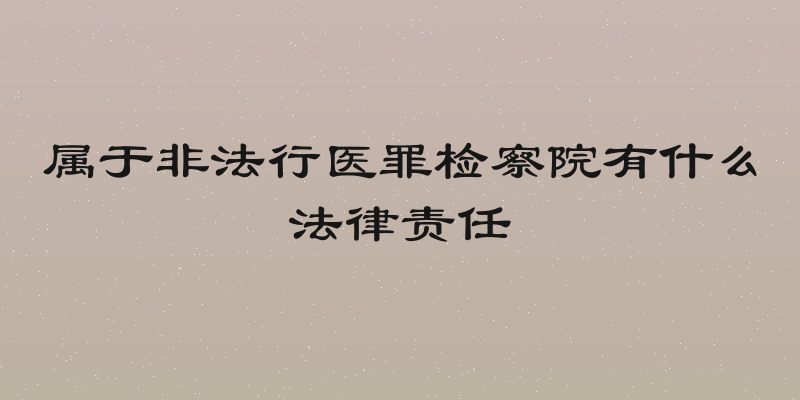 属于非法行医罪检察院有什么法律责任