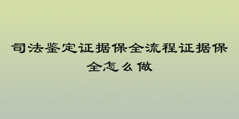 司法鉴定证据保全流程证据保全怎么做
