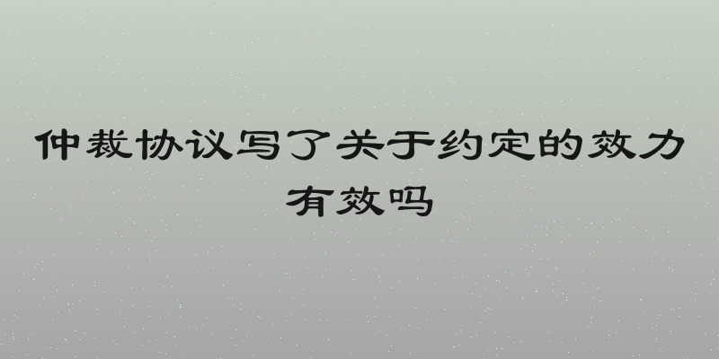仲裁协议写了关于约定的效力有效吗