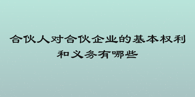合伙人对合伙企业的基本权利和义务有哪些