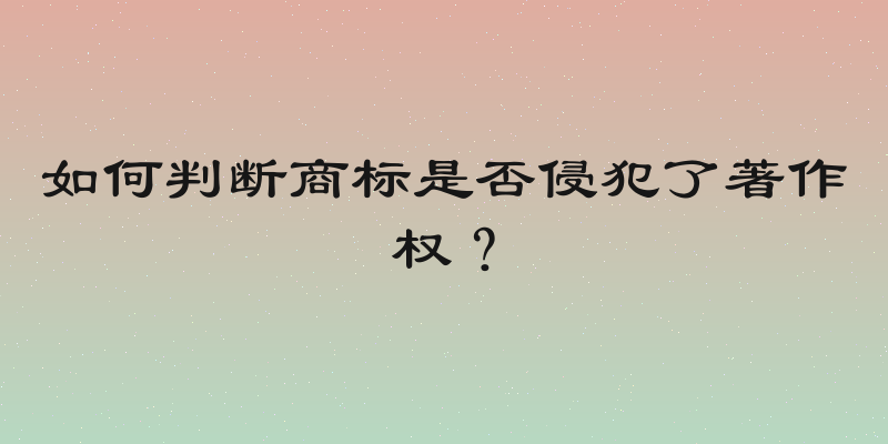 如何判断商标是否侵犯了著作权？