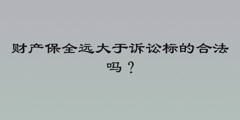 财产保全远大于诉讼标的合法吗？