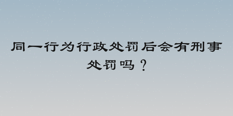同一行为行政处罚后会有刑事处罚吗？