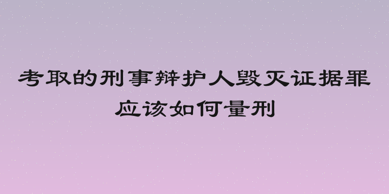 考取的刑事辩护人毁灭证据罪应该如何量刑