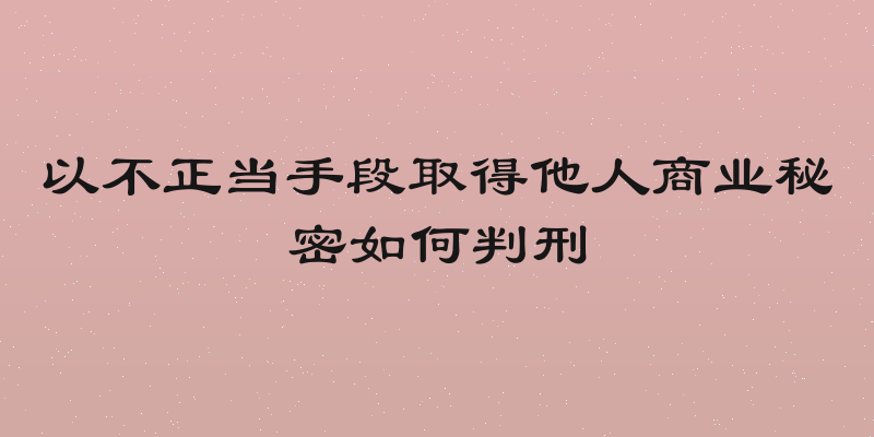 以不正当手段取得他人商业秘密如何判刑