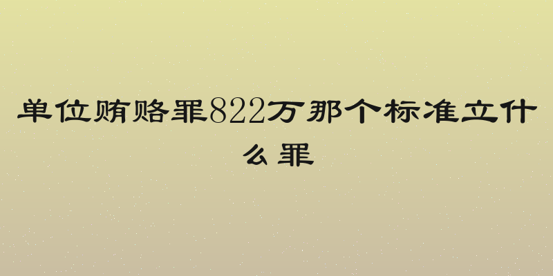 单位贿赂罪822万那个标准立什么罪
