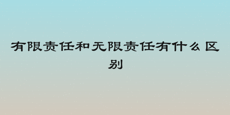 有限责任和无限责任有什么区别