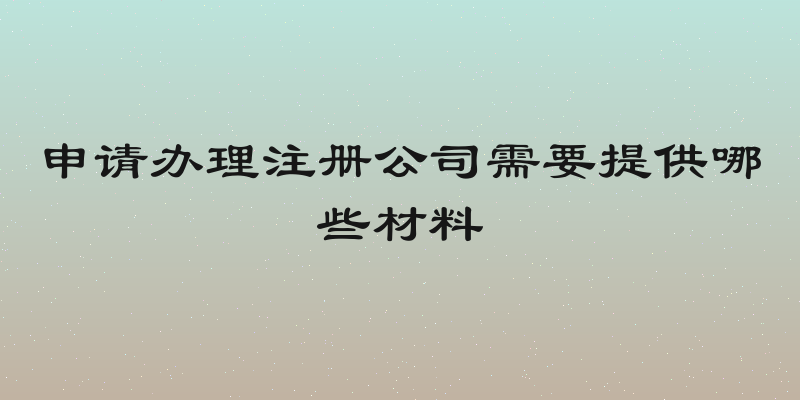 申请办理注册公司需要提供哪些材料
