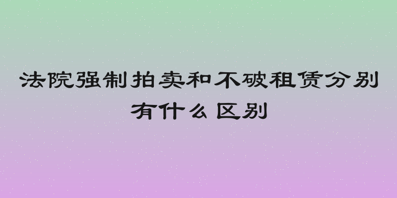 法院强制拍卖和不破租赁分别有什么区别