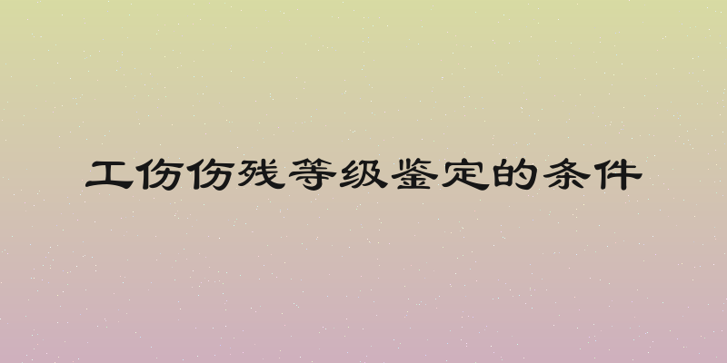 工伤伤残等级鉴定的条件