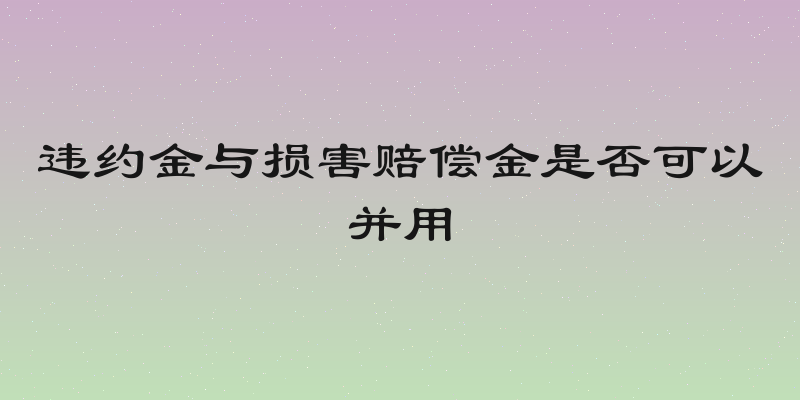违约金与损害赔偿金是否可以并用