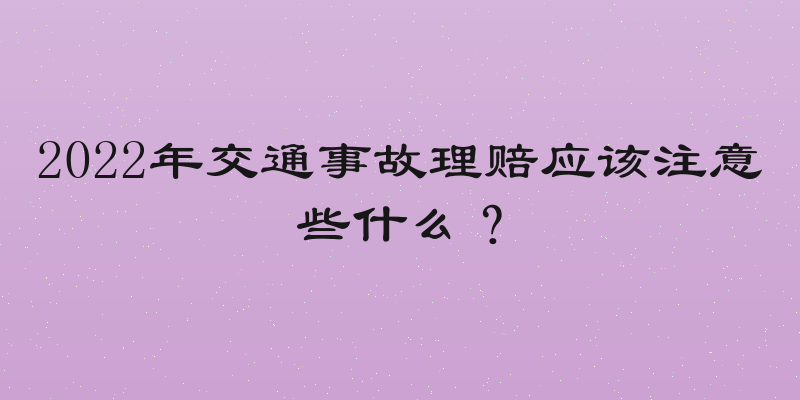 2022年交通事故理赔应该注意些什么？