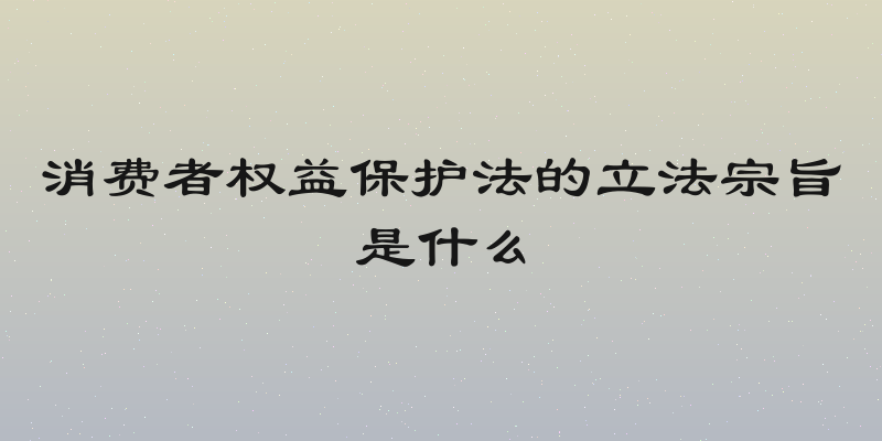 消费者权益保护法的立法宗旨是什么