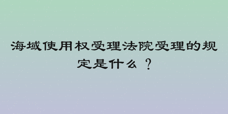 海域使用权受理法院受理的规定是什么？