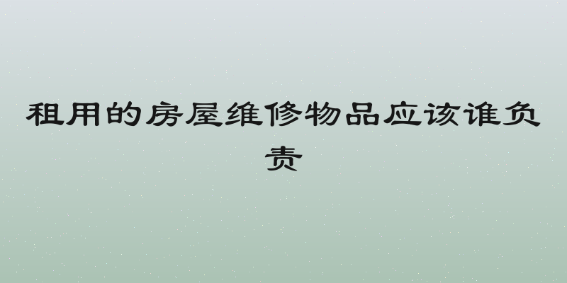 租用的房屋维修物品应该谁负责
