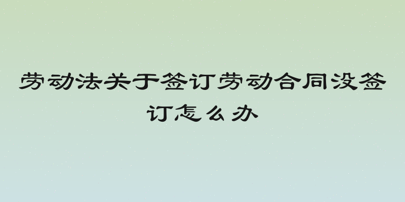 劳动法关于签订劳动合同没签订怎么办