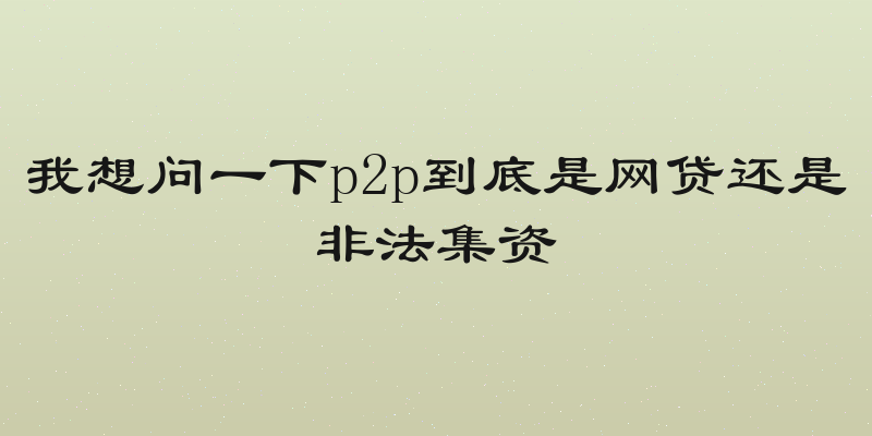 我想问一下p2p到底是网贷还是非法集资