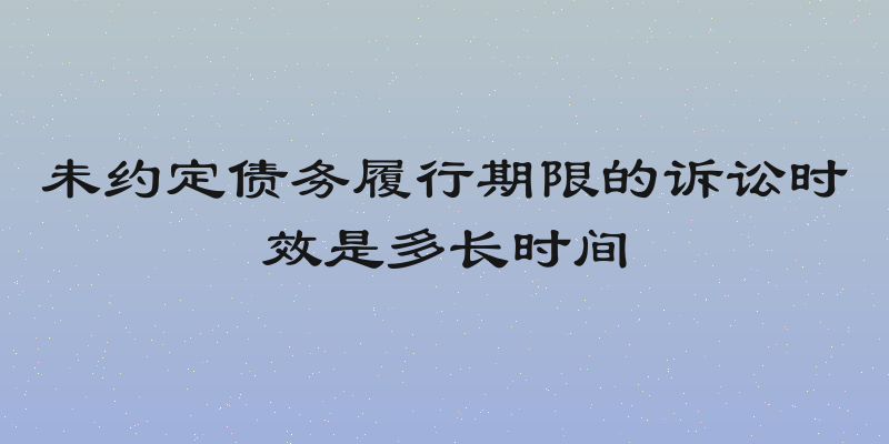 未约定债务履行期限的诉讼时效是多长时间