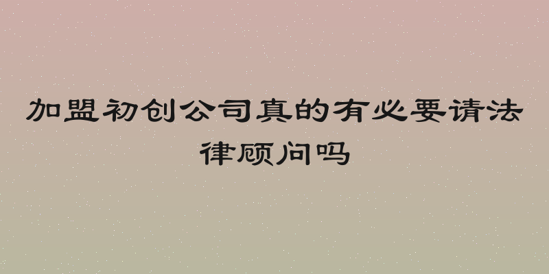 加盟初创公司真的有必要请法律顾问吗