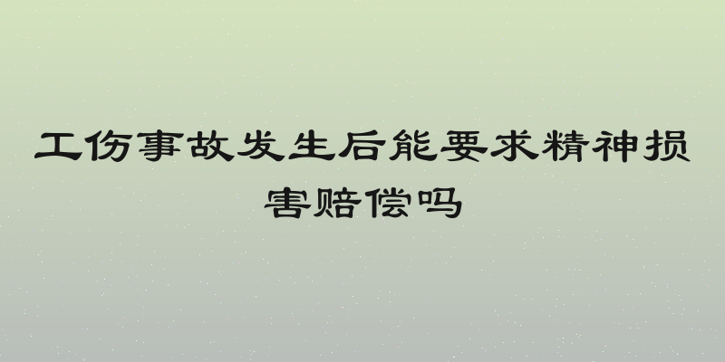 工伤事故发生后能要求精神损害赔偿吗