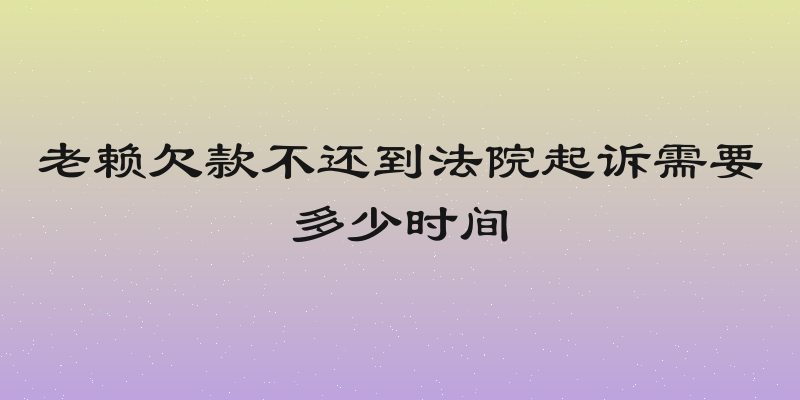 老赖欠款不还到法院起诉需要多少时间