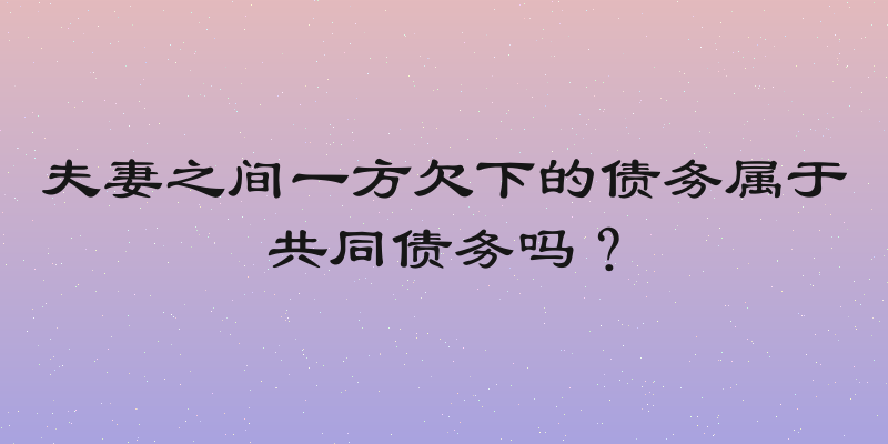 夫妻之间一方欠下的债务属于共同债务吗？