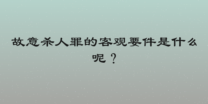 故意杀人罪的客观要件是什么呢？