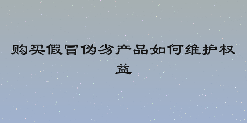 购买假冒伪劣产品如何维护权益