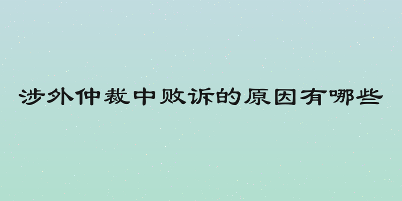 涉外仲裁中败诉的原因有哪些