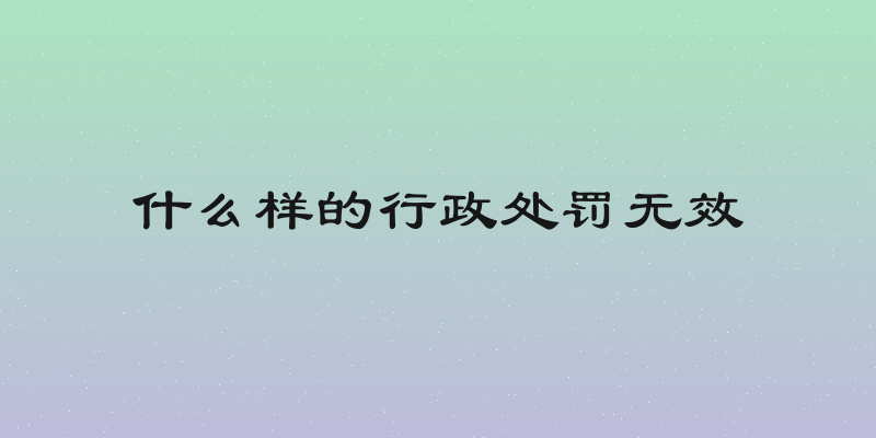 什么样的行政处罚无效