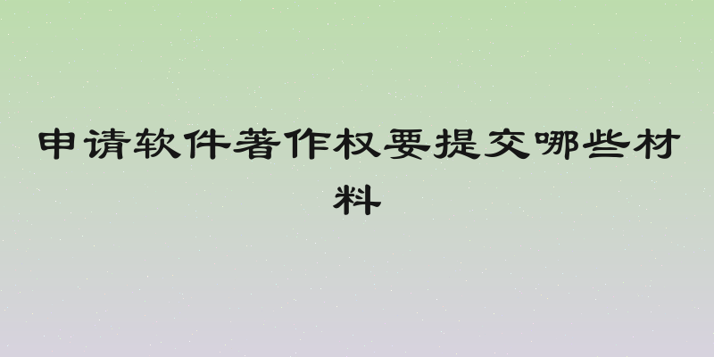 申请软件著作权要提交哪些材料