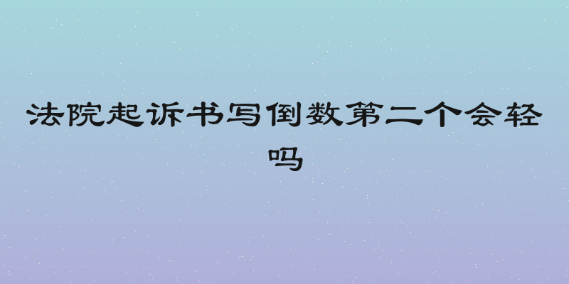 法院起诉书写倒数第二个会轻吗