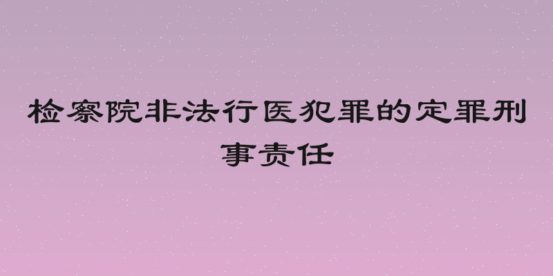 检察院非法行医犯罪的定罪刑事责任