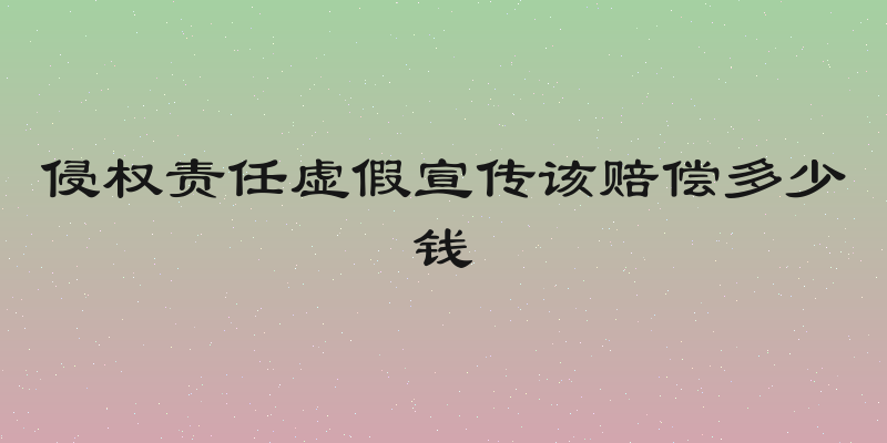 侵权责任虚假宣传该赔偿多少钱