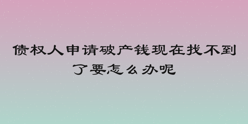债权人申请破产钱现在找不到了要怎么办呢