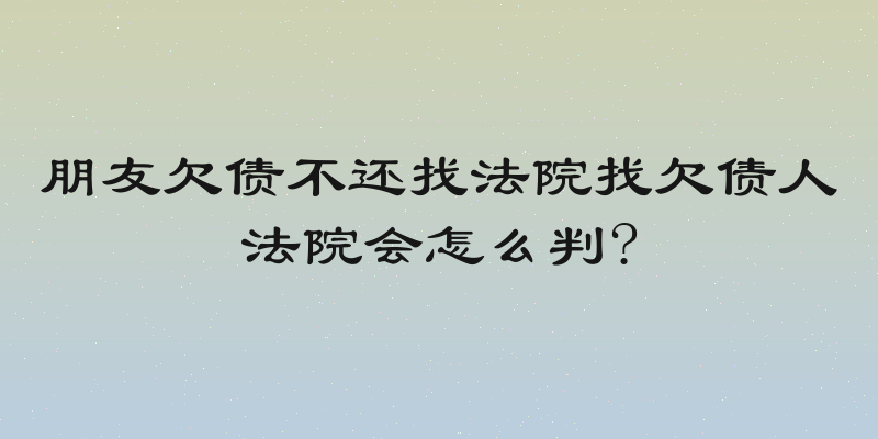 朋友欠债不还找法院找欠债人法院会怎么判?