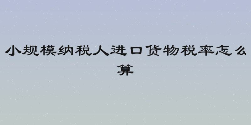 小规模纳税人进口货物税率怎么算