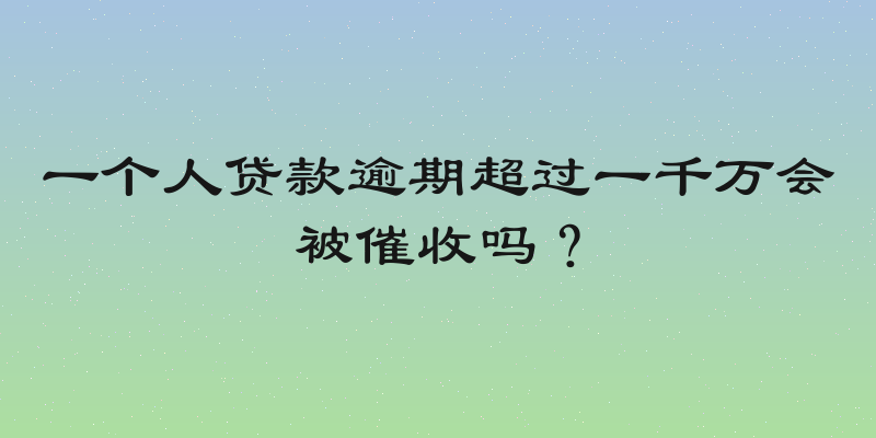 一个人贷款逾期超过一千万会被催收吗？