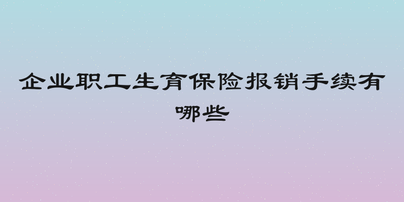 企业职工生育保险报销手续有哪些