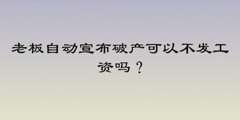 老板自动宣布破产可以不发工资吗？