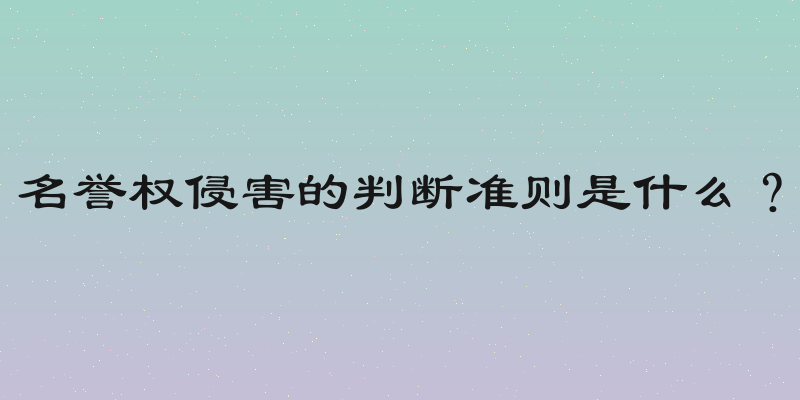 名誉权侵害的判断准则是什么？