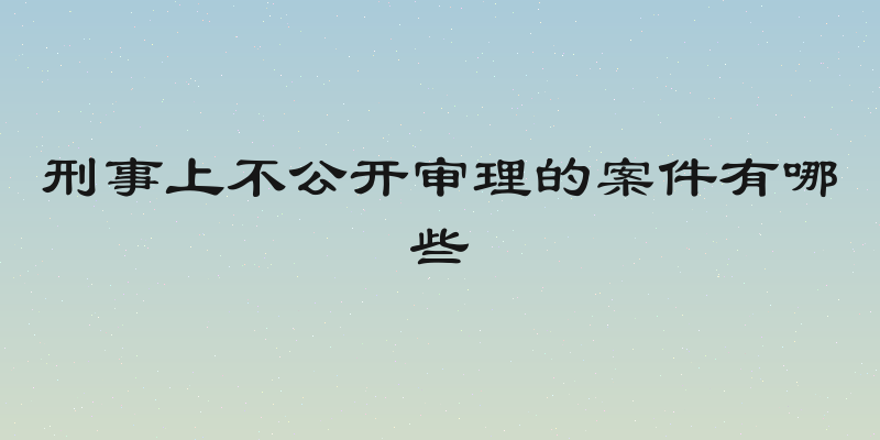 刑事上不公开审理的案件有哪些