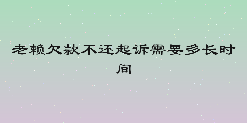 老赖欠款不还起诉需要多长时间